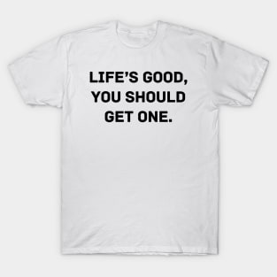 Life’s good, you should get one T-Shirt